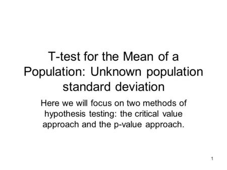 1 T-test for the Mean of a Population: Unknown population standard deviation Here we will focus on two methods of hypothesis testing: the critical value.