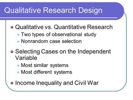 Qualitative Research Design Qualitative vs. Quantitative Research Two types of observational study Nonrandom case selection Selecting Cases on the Independent.