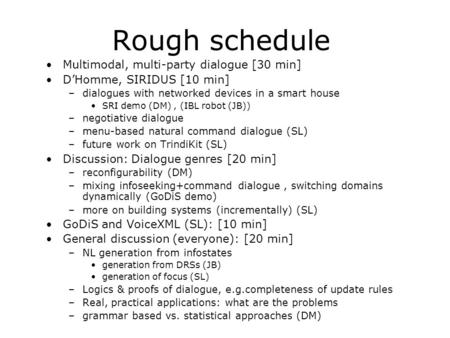 Rough schedule Multimodal, multi-party dialogue [30 min] D’Homme, SIRIDUS [10 min] –dialogues with networked devices in a smart house SRI demo (DM), (IBL.