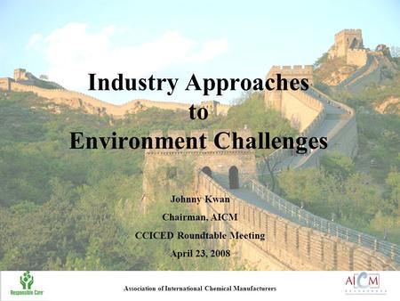 Industry Approaches to Environment Challenges Johnny Kwan Chairman, AICM CCICED Roundtable Meeting April 23, 2008 Association of International Chemical.