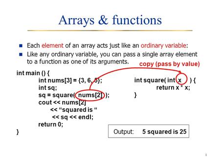 1 Arrays & functions Each element of an array acts just like an ordinary variable: Like any ordinary variable, you can pass a single array element to a.