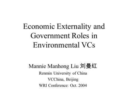 Economic Externality and Government Roles in Environmental VCs Mannie Manhong Liu 刘曼红 Renmin University of China VCChina, Beijing WRI Conference: Oct.