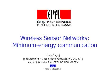Mario Čagalj supervised by prof. Jean-Pierre Hubaux (EPFL-DSC-ICA) and prof. Christian Enz (EPFL-DE-LEG, CSEM) Wireless Sensor Networks: