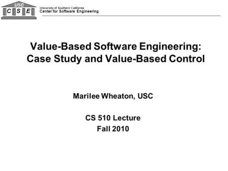 University of Southern California Center for Software Engineering C S E USC Marilee Wheaton, USC CS 510 Lecture Fall 2010 Value-Based Software Engineering: