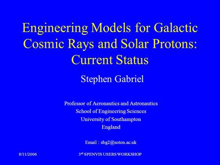 8/11/20063 rd SPENVIS USERS WORKSHOP Engineering Models for Galactic Cosmic Rays and Solar Protons: Current Status Stephen Gabriel Professor of Aeronautics.