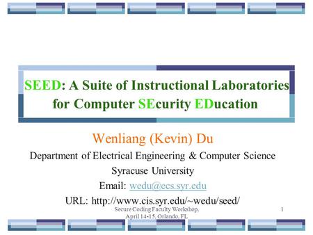 Secure Coding Faculty Workshop, April 14-15, Orlando, FL 1 SEED: A Suite of Instructional Laboratories for Computer SEcurity EDucation Wenliang (Kevin)