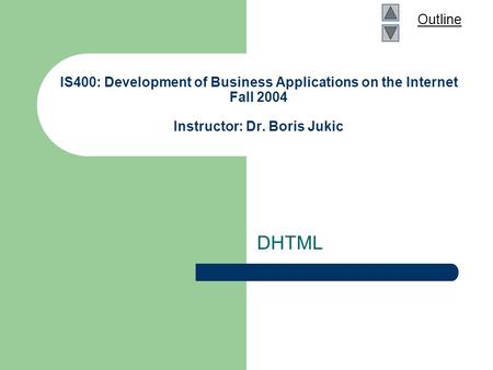 Outline IS400: Development of Business Applications on the Internet Fall 2004 Instructor: Dr. Boris Jukic DHTML.