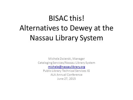 BISAC this! Alternatives to Dewey at the Nassau Library System Michele Zwierski, Manager Cataloging Services/Nassau Library System