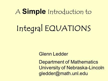 A Simple Introduction to Integral EQUATIONS Glenn Ledder Department of Mathematics University of Nebraska-Lincoln