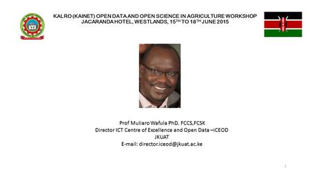 KALRO (KAINET) OPEN DATA AND OPEN SCIENCE IN AGRICULTURE WORKSHOP JACARANDA HOTEL, WESTLANDS, 15 TH TO 18 TH JUNE 2015 Prof Muliaro Wafula PhD. FCCS,FCSK.