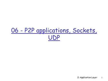 2: Application Layer 1 06 - P2P applications, Sockets, UDP.