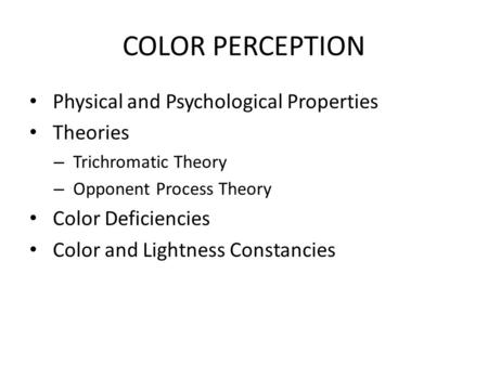 COLOR PERCEPTION Physical and Psychological Properties Theories – Trichromatic Theory – Opponent Process Theory Color Deficiencies Color and Lightness.