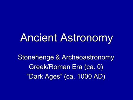 Ancient Astronomy Stonehenge & Archeoastronomy Greek/Roman Era (ca. 0) “Dark Ages” (ca. 1000 AD)