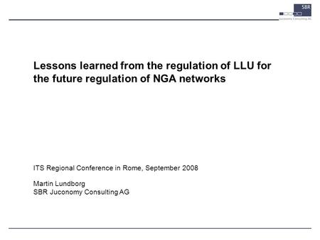 ITS Regional Conference in Rome, September 2008 Martin Lundborg SBR Juconomy Consulting AG Lessons learned from the regulation of LLU for the future regulation.