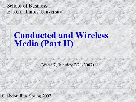Conducted and Wireless Media (Part II) School of Business Eastern Illinois University © Abdou Illia, Spring 2007 (Week 7, Tuesday 2/21/2007)
