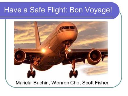 Have a Safe Flight: Bon Voyage! Mariela Buchin, Wonron Cho, Scott Fisher.