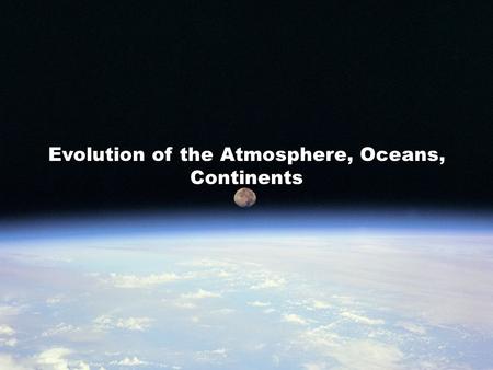 Evolution of the Atmosphere, Oceans, Continents. Evolution of Atmosphere, Ocean, & Life We will address the following topics.... Evolution of Earth’s.