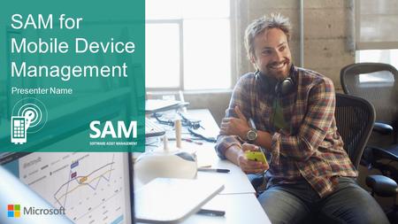 SAM for Mobile Device Management Presenter Name. of employees spend at least some portion of their time working outside their office. Mobility is the.