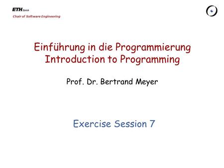 Chair of Software Engineering Einführung in die Programmierung Introduction to Programming Prof. Dr. Bertrand Meyer Exercise Session 7.