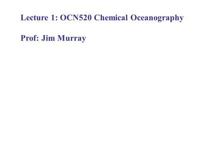Lecture 1: OCN520 Chemical Oceanography Prof: Jim Murray.