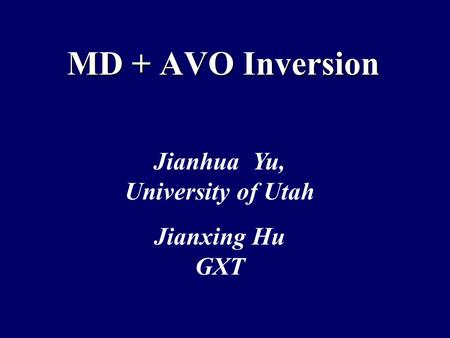 MD + AVO Inversion Jianhua Yu, University of Utah Jianxing Hu GXT.