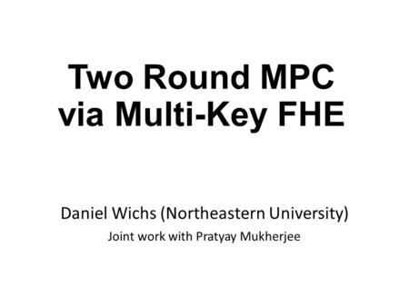 Two Round MPC via Multi-Key FHE Daniel Wichs (Northeastern University) Joint work with Pratyay Mukherjee.