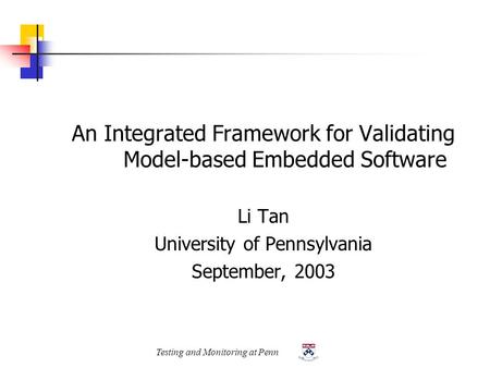 Testing and Monitoring at Penn An Integrated Framework for Validating Model-based Embedded Software Li Tan University of Pennsylvania September, 2003.