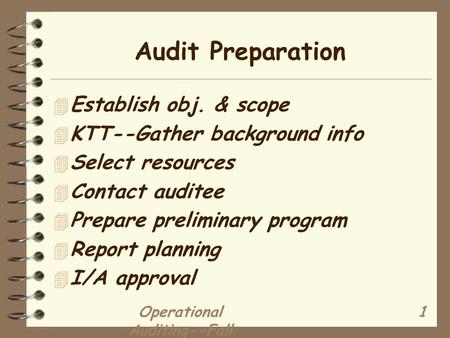 Operational Auditing--Fall 2003 1 Audit Preparation 4 Establish obj. & scope 4 KTT--Gather background info 4 Select resources 4 Contact auditee 4 Prepare.
