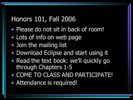 Honors 101, Fall 2006 Please do not sit in back of room! Lots of info on web page Join the mailing list Download Eclipse and start using it Read the text.
