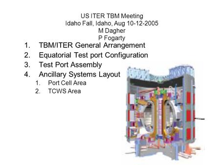 US ITER TBM Meeting Idaho Fall, Idaho, Aug 10-12-2005 M Dagher P Fogarty 1.TBM/ITER General Arrangement 2.Equatorial Test port Configuration 3.Test Port.