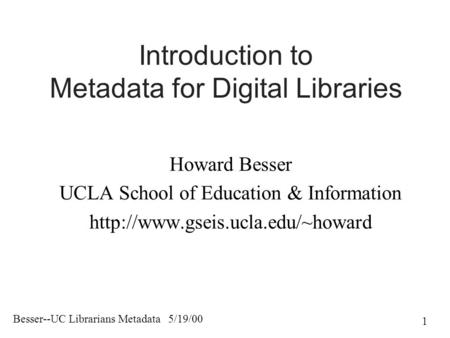 Besser--UC Librarians Metadata 5/19/00 1 Introduction to Metadata for Digital Libraries Howard Besser UCLA School of Education & Information
