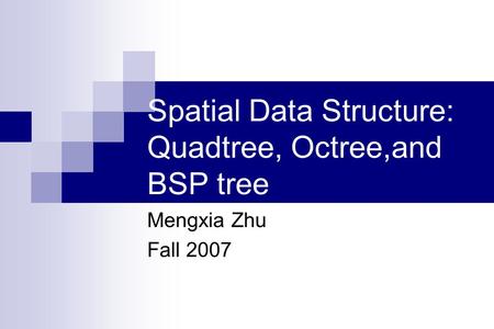 Spatial Data Structure: Quadtree, Octree,and BSP tree Mengxia Zhu Fall 2007.
