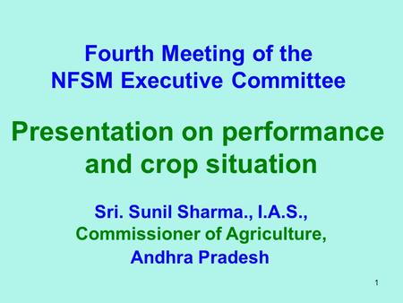 1 Fourth Meeting of the NFSM Executive Committee Presentation on performance and crop situation Sri. Sunil Sharma., I.A.S., Commissioner of Agriculture,
