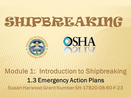 SHIPBREAKING Module 1: Introduction to Shipbreaking 1.3 Emergency Action Plans Susan Harwood Grant Number SH-17820-08-60-F-23.