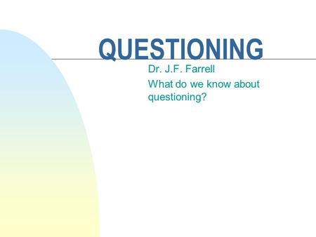 QUESTIONING Dr. J.F. Farrell What do we know about questioning?