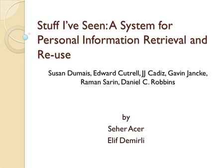 Stuff I’ve Seen: A System for Personal Information Retrieval and Re-use by Seher Acer Elif Demirli Susan Dumais, Edward Cutrell, JJ Cadiz, Gavin Jancke,