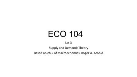 ECO 104 Lct 3 Supply and Demand: Theory Based on ch.2 of Macroecnomics, Roger A. Arnold.