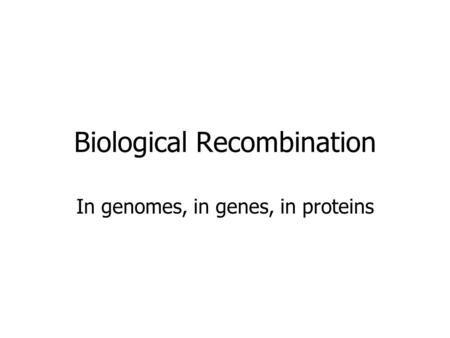 Biological Recombination In genomes, in genes, in proteins.