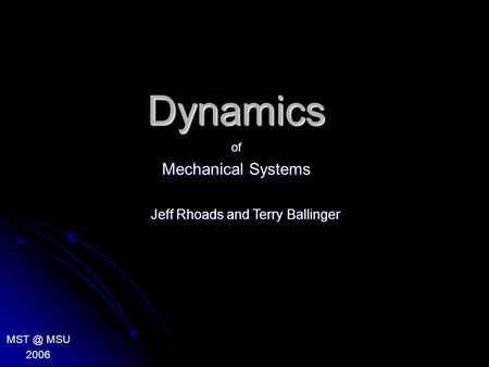 Dynamics of Mechanical Systems MSU 2006 Jeff Rhoads and Terry Ballinger.