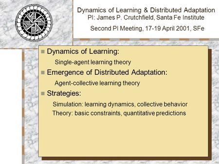Dynamics of Learning & Distributed Adaptation PI: James P. Crutchfield, Santa Fe Institute Second PI Meeting, 17-19 April 2001, SFe Dynamics of Learning: