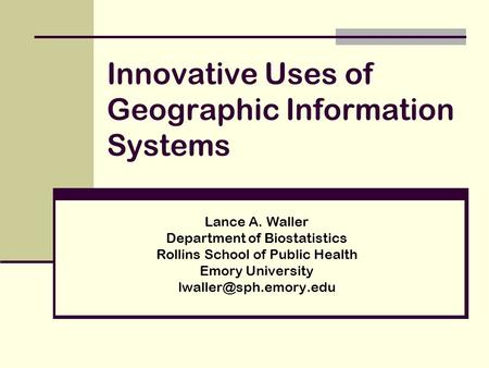 Innovative Uses of Geographic Information Systems Lance A. Waller Department of Biostatistics Rollins School of Public Health Emory University
