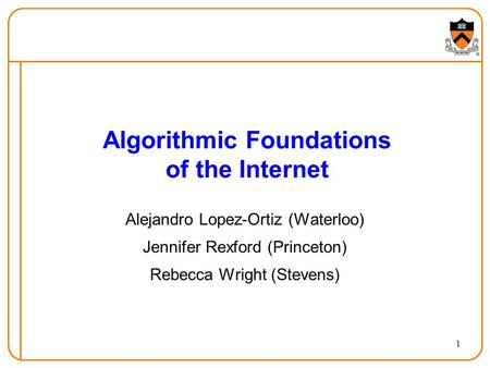 1 Algorithmic Foundations of the Internet Alejandro Lopez-Ortiz (Waterloo) Jennifer Rexford (Princeton) Rebecca Wright (Stevens)