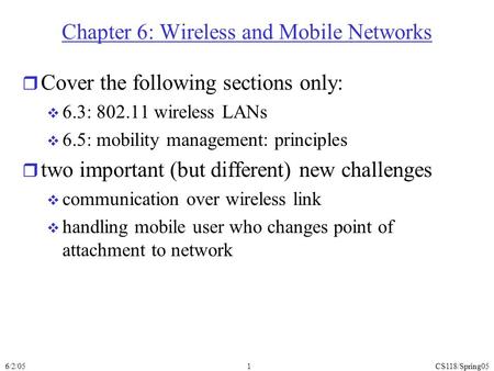6/2/05CS118/Spring051 Chapter 6: Wireless and Mobile Networks r Cover the following sections only:  6.3: 802.11 wireless LANs  6.5: mobility management: