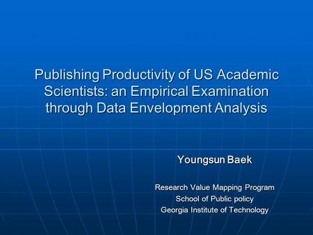 Publishing Productivity of US Academic Scientists: an Empirical Examination through Data Envelopment Analysis Youngsun Baek Research Value Mapping Program.