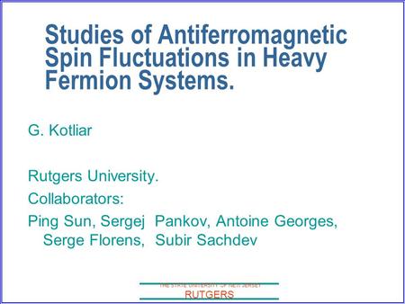 THE STATE UNIVERSITY OF NEW JERSEY RUTGERS Studies of Antiferromagnetic Spin Fluctuations in Heavy Fermion Systems. G. Kotliar Rutgers University. Collaborators: