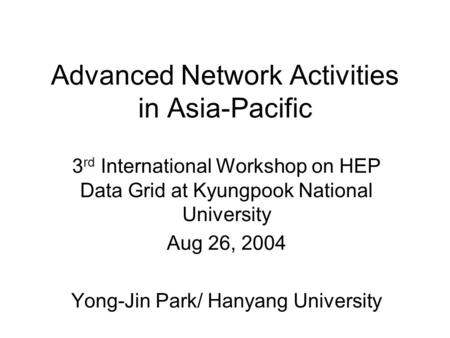 Advanced Network Activities in Asia-Pacific 3 rd International Workshop on HEP Data Grid at Kyungpook National University Aug 26, 2004 Yong-Jin Park/ Hanyang.