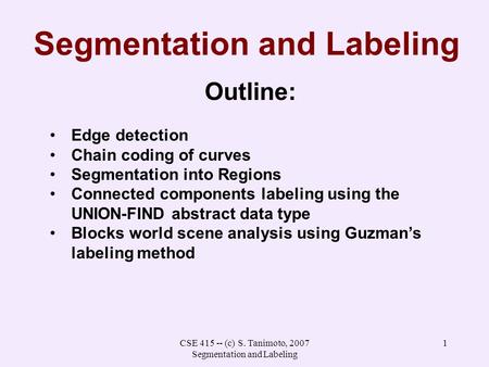 CSE 415 -- (c) S. Tanimoto, 2007 Segmentation and Labeling 1 Segmentation and Labeling Outline: Edge detection Chain coding of curves Segmentation into.