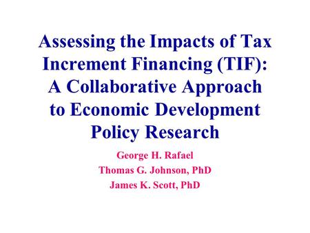 Assessing the Impacts of Tax Increment Financing (TIF): A Collaborative Approach to Economic Development Policy Research George H. Rafael Thomas G. Johnson,