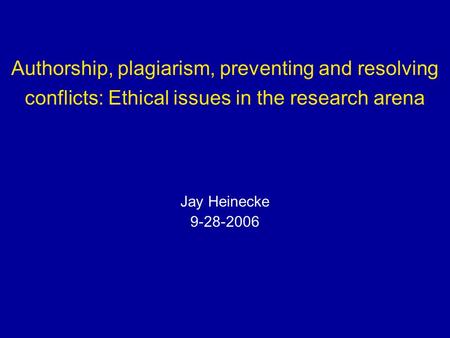 Authorship, plagiarism, preventing and resolving conflicts: Ethical issues in the research arena Jay Heinecke 9-28-2006.