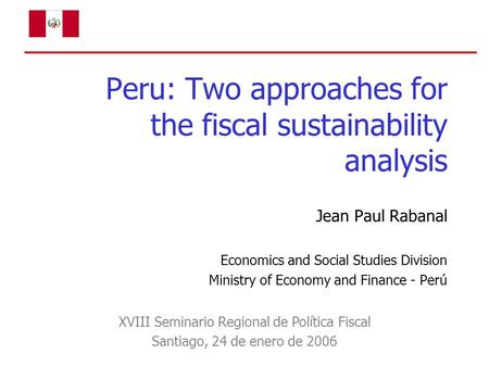 Peru: Two approaches for the fiscal sustainability analysis Jean Paul Rabanal Economics and Social Studies Division Ministry of Economy and Finance - Perú.